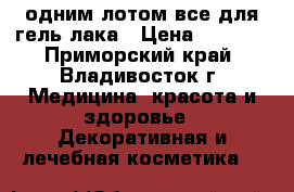 одним лотом все для гель лака › Цена ­ 7 000 - Приморский край, Владивосток г. Медицина, красота и здоровье » Декоративная и лечебная косметика   